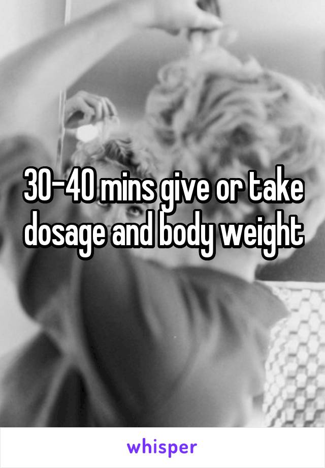 30-40 mins give or take dosage and body weight 