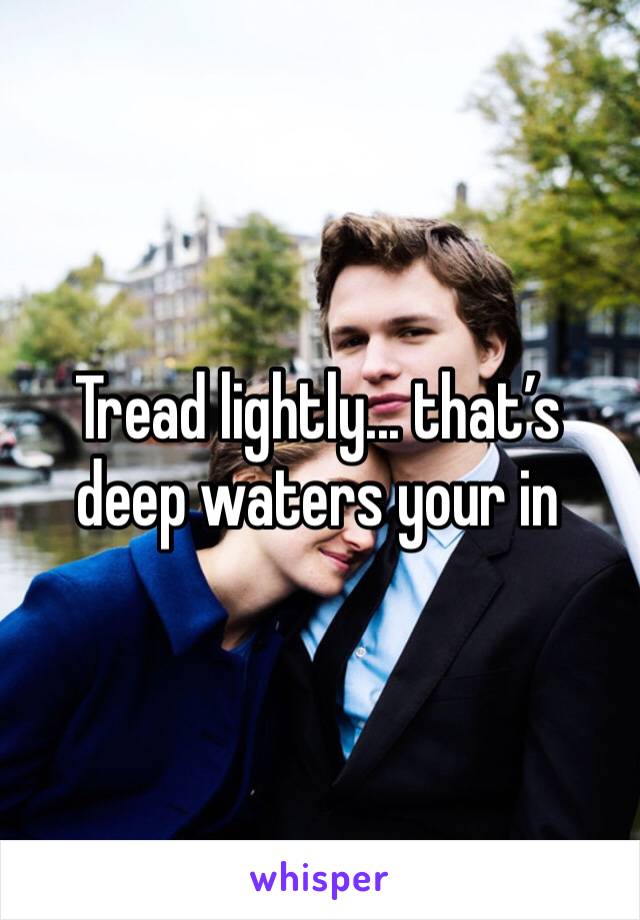 Tread lightly... that’s deep waters your in