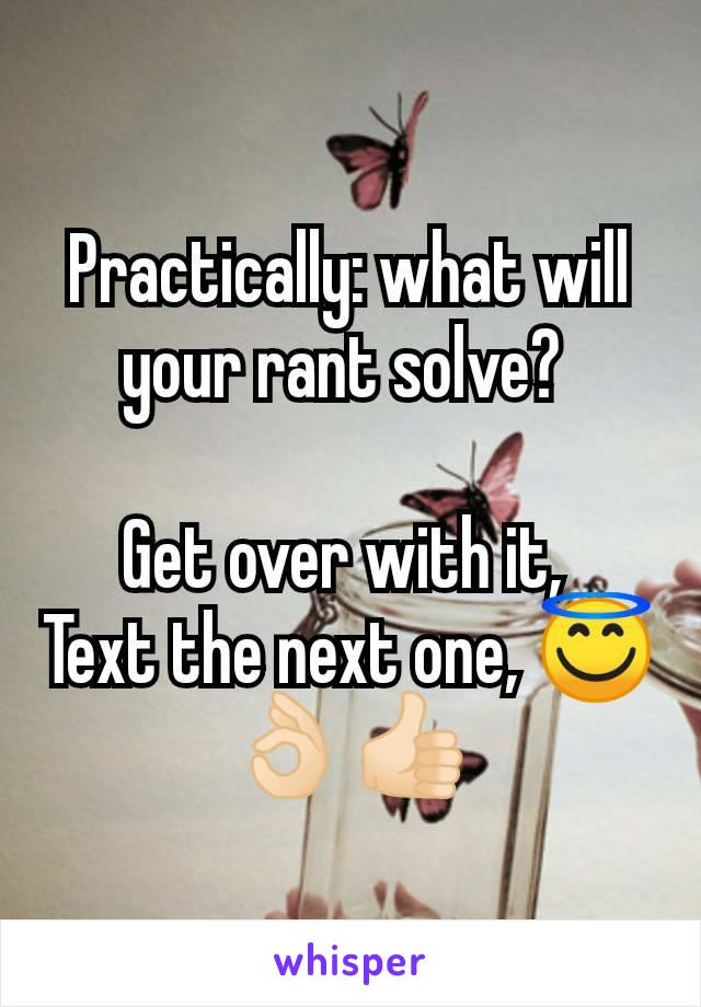 Practically: what will your rant solve? 

Get over with it, 
Text the next one, 😇👌🏻👍🏻