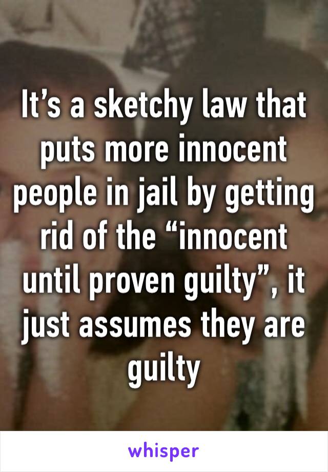 It’s a sketchy law that puts more innocent people in jail by getting rid of the “innocent until proven guilty”, it just assumes they are guilty 