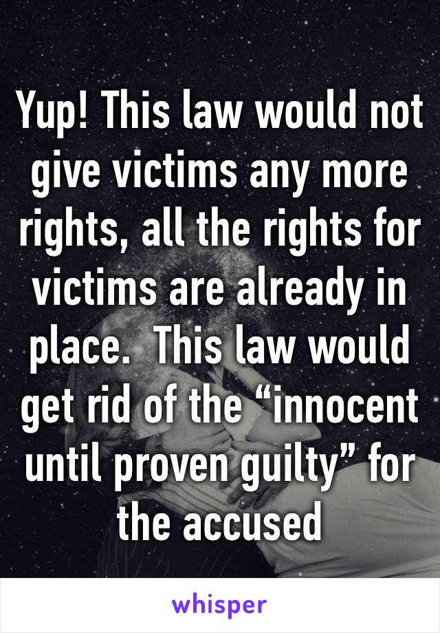 Yup! This law would not give victims any more rights, all the rights for victims are already in place.  This law would get rid of the “innocent until proven guilty” for the accused