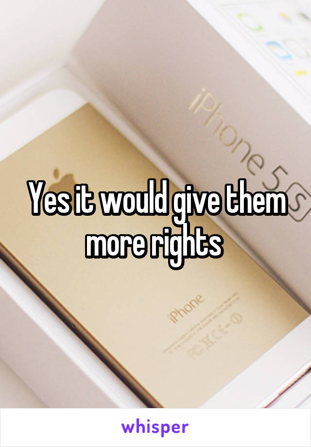 Yes it would give them more rights 