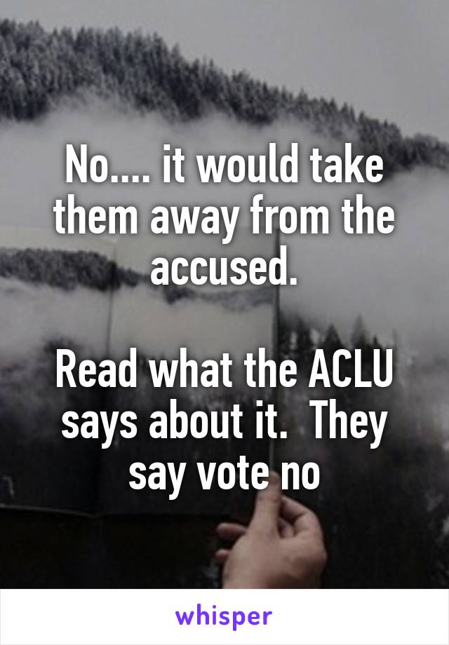 No.... it would take them away from the accused.

Read what the ACLU says about it.  They say vote no