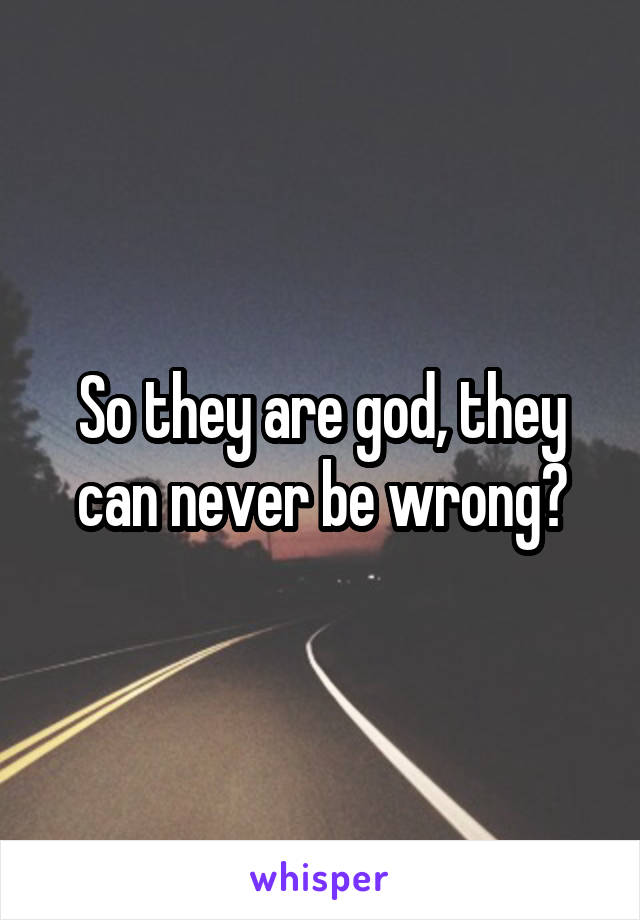 So they are god, they can never be wrong?