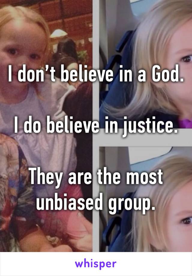 I don’t believe in a God.

I do believe in justice.

They are the most unbiased group.