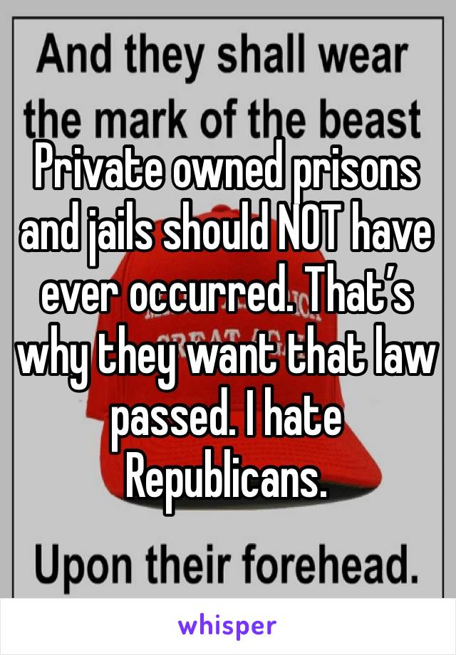 Private owned prisons and jails should NOT have ever occurred. That’s why they want that law passed. I hate Republicans.