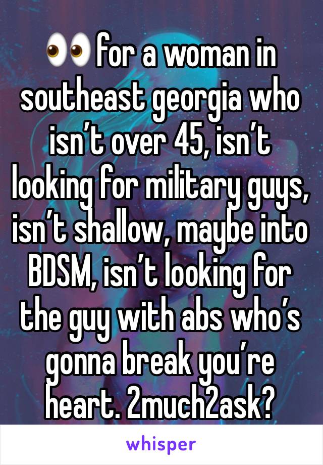 👀 for a woman in southeast georgia who isn’t over 45, isn’t looking for military guys, isn’t shallow, maybe into BDSM, isn’t looking for the guy with abs who’s gonna break you’re heart. 2much2ask?