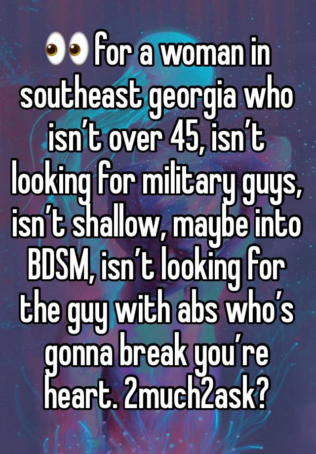 👀 for a woman in southeast georgia who isn’t over 45, isn’t looking for military guys, isn’t shallow, maybe into BDSM, isn’t looking for the guy with abs who’s gonna break you’re heart. 2much2ask?