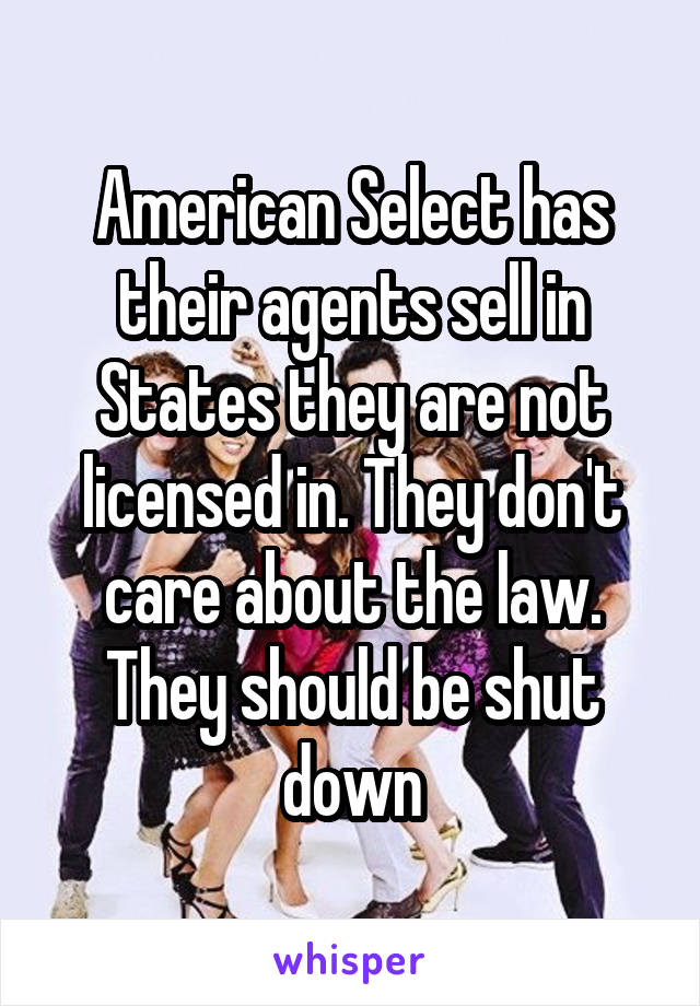 American Select has their agents sell in States they are not licensed in. They don't care about the law. They should be shut down