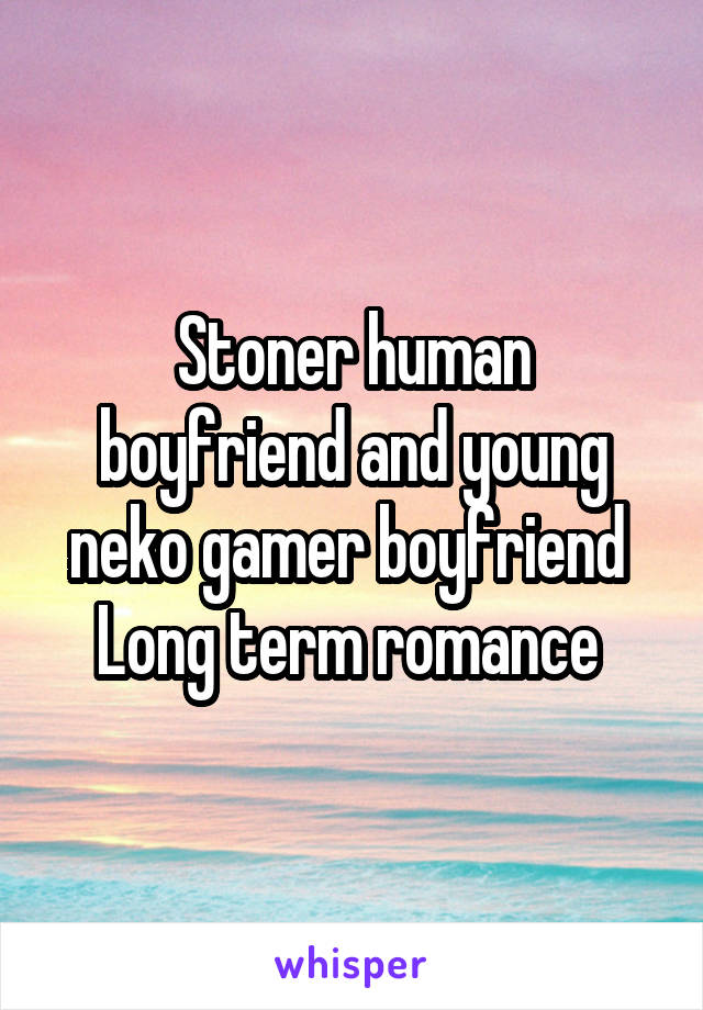 Stoner human boyfriend and young neko gamer boyfriend 
Long term romance 