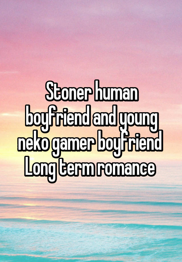 Stoner human boyfriend and young neko gamer boyfriend 
Long term romance 