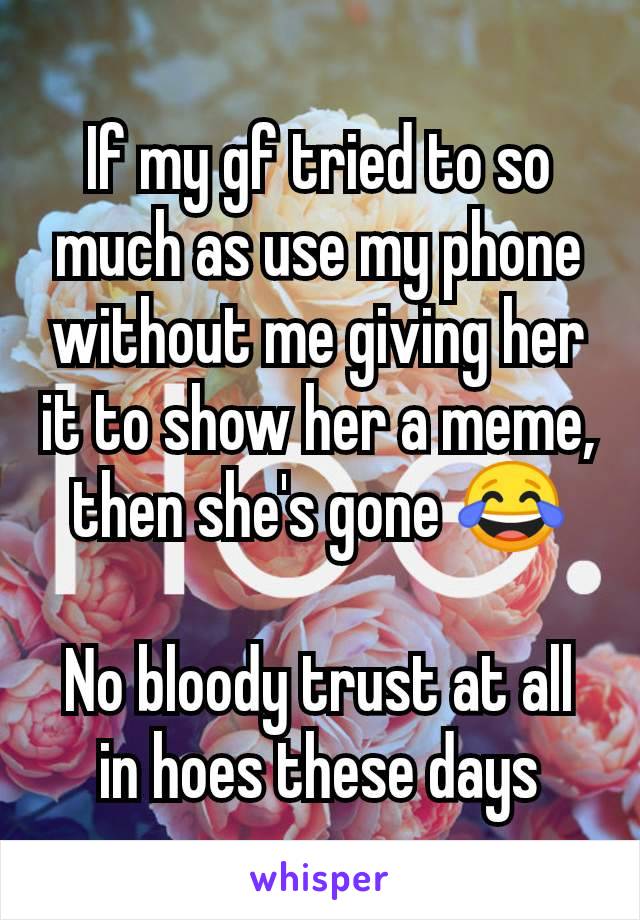 If my gf tried to so much as use my phone without me giving her it to show her a meme, then she's gone 😂

No bloody trust at all in hoes these days