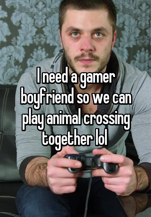 I need a gamer boyfriend so we can play animal crossing together lol 