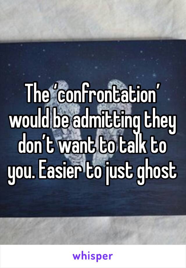 The ‘confrontation’ would be admitting they don’t want to talk to you. Easier to just ghost 