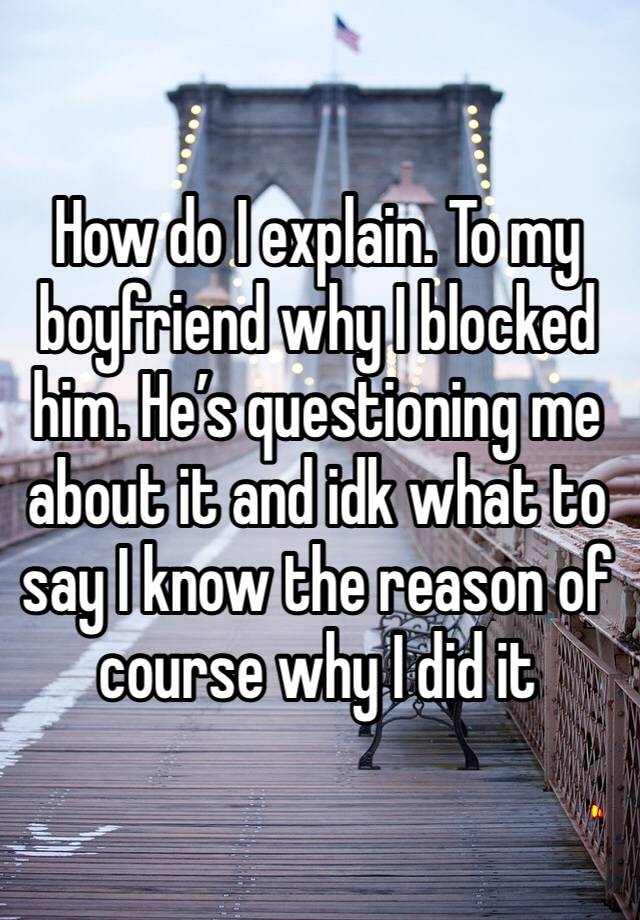 How do I explain. To my boyfriend why I blocked him. He’s questioning me about it and idk what to say I know the reason of course why I did it 