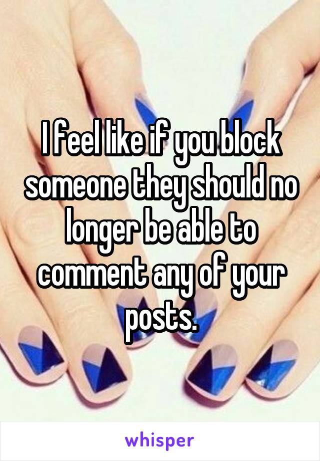 I feel like if you block someone they should no longer be able to comment any of your posts.