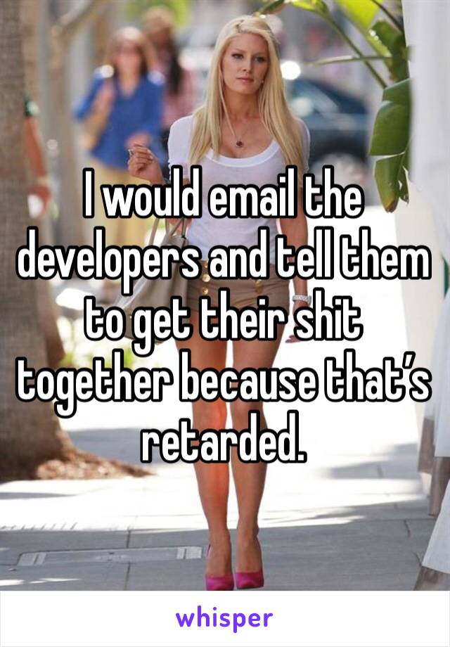 I would email the developers and tell them to get their shit together because that’s retarded.