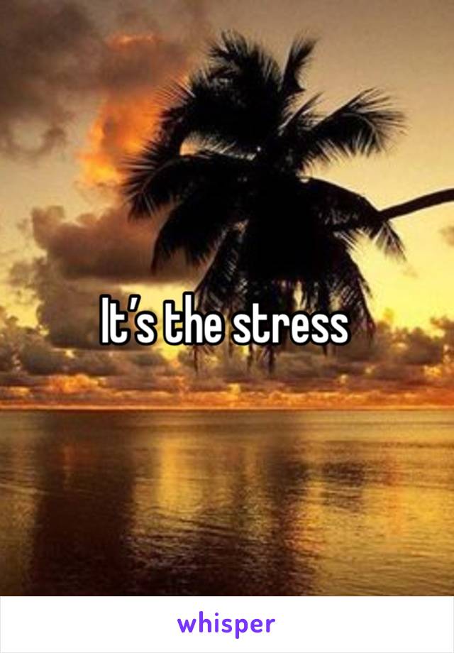 It’s the stress 