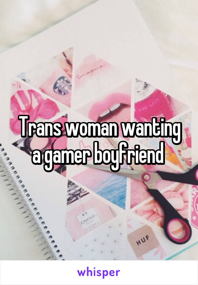 Trans woman wanting a gamer boyfriend 