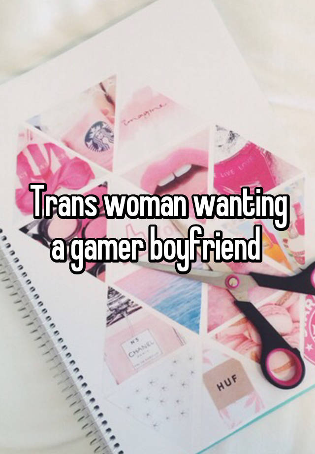 Trans woman wanting a gamer boyfriend 