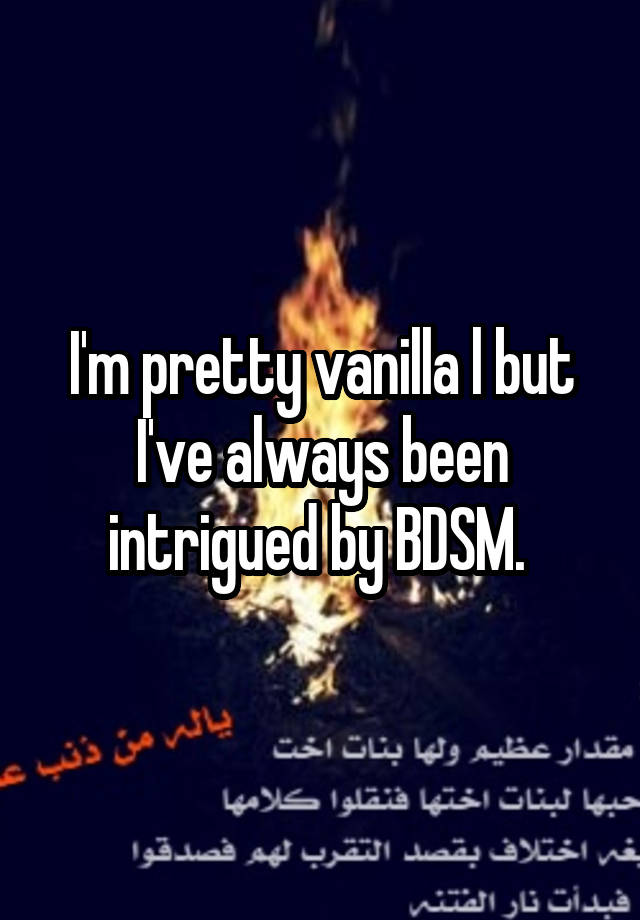 I'm pretty vanilla l but I've always been intrigued by BDSM. 