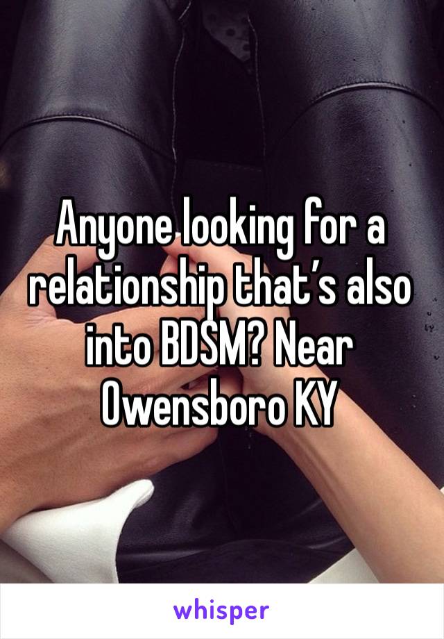 Anyone looking for a relationship that’s also into BDSM? Near Owensboro KY