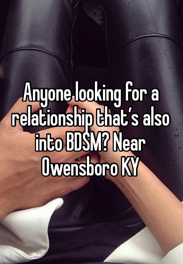 Anyone looking for a relationship that’s also into BDSM? Near Owensboro KY