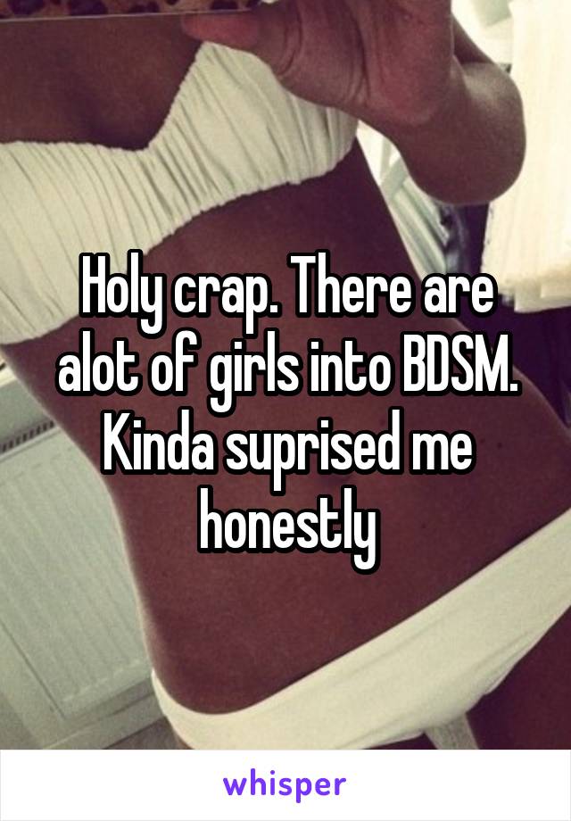 Holy crap. There are alot of girls into BDSM. Kinda suprised me honestly