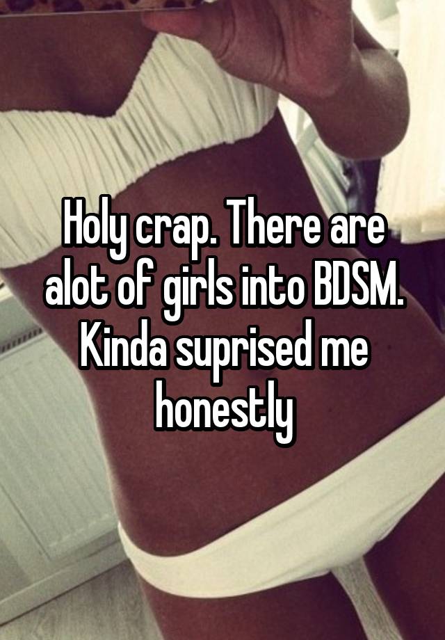 Holy crap. There are alot of girls into BDSM. Kinda suprised me honestly