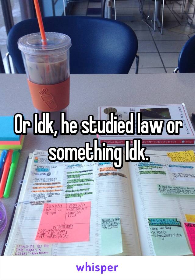 Or Idk, he studied law or something Idk.