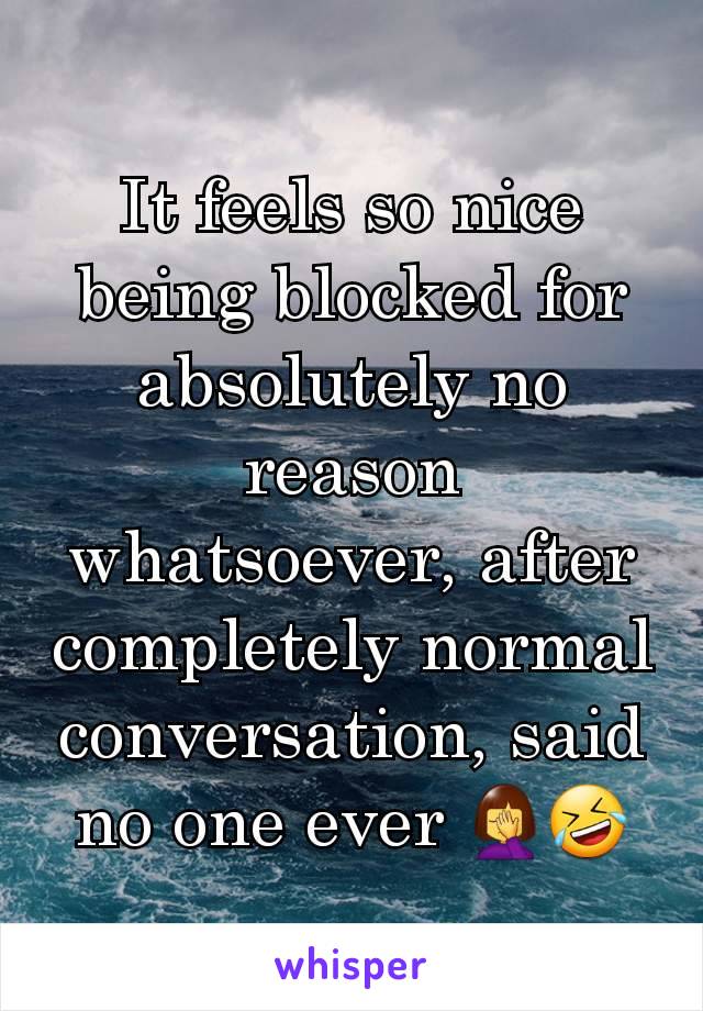 It feels so nice being blocked for absolutely no reason whatsoever, after completely normal conversation, said no one ever 🤦‍♀️🤣