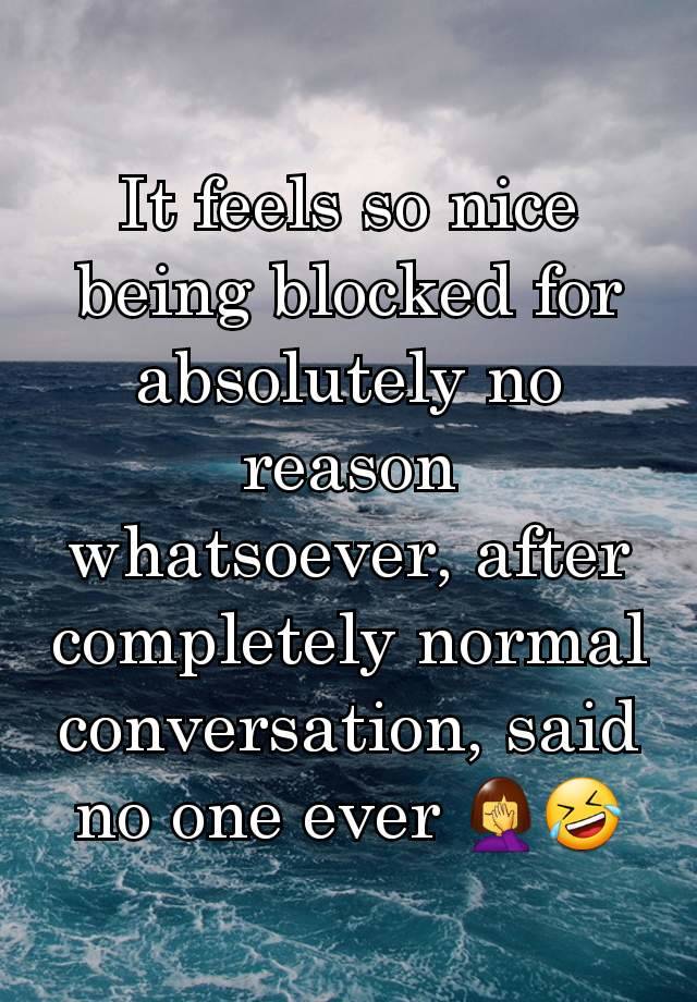 It feels so nice being blocked for absolutely no reason whatsoever, after completely normal conversation, said no one ever 🤦‍♀️🤣