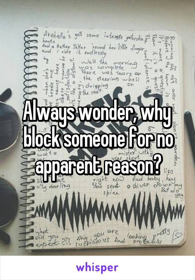 Always wonder, why  block someone for no apparent reason?