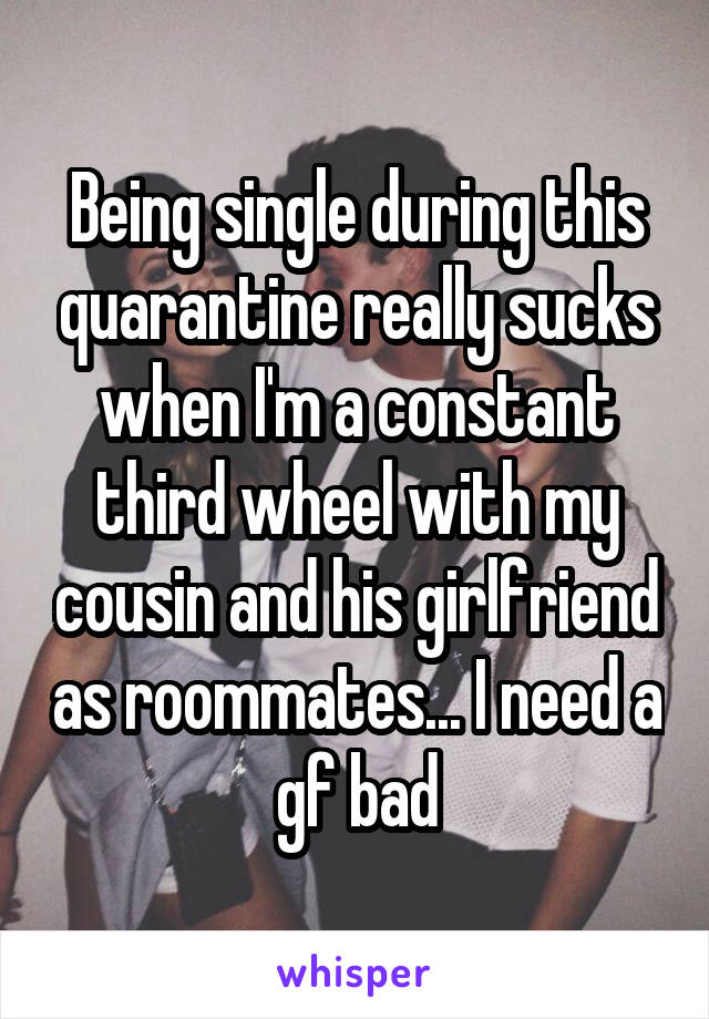 Being single during this quarantine really sucks when I'm a constant third wheel with my cousin and his girlfriend as roommates... I need a gf bad