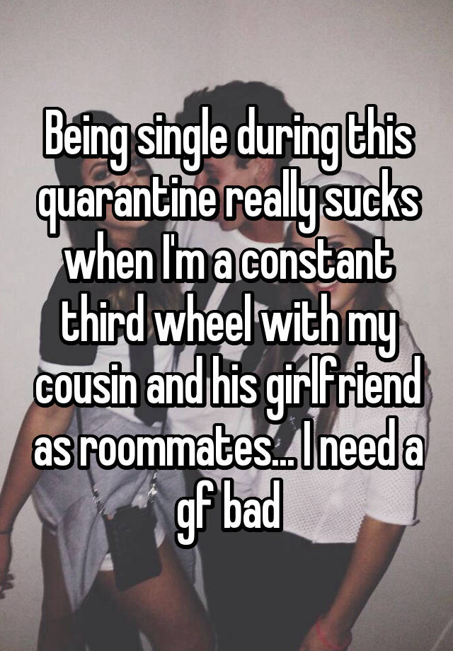 Being single during this quarantine really sucks when I'm a constant third wheel with my cousin and his girlfriend as roommates... I need a gf bad