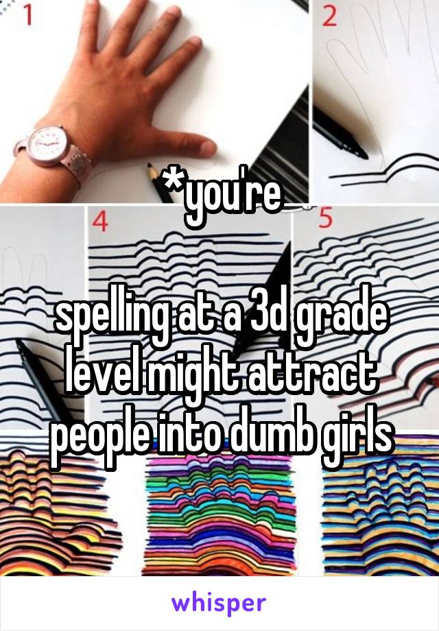 *you're

spelling at a 3d grade level might attract people into dumb girls