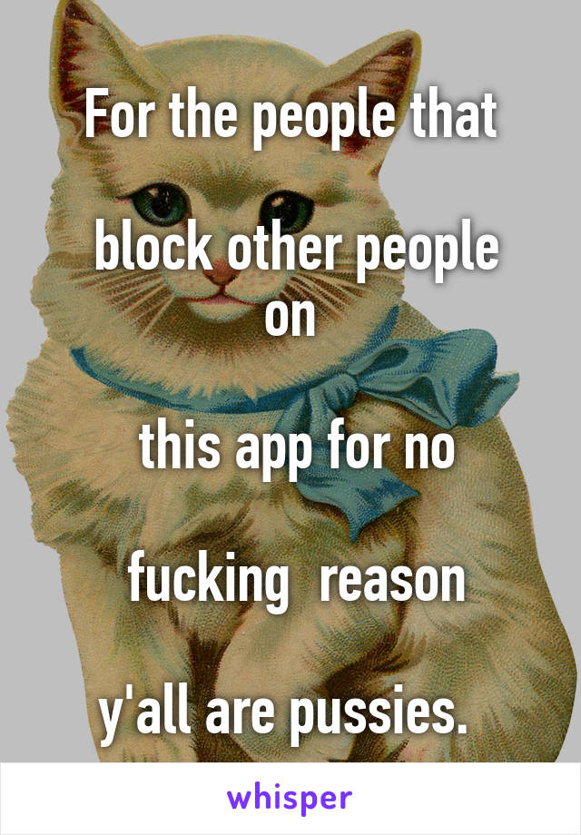 For the people that

 block other people on

 this app for no

 fucking  reason

y'all are pussies. 