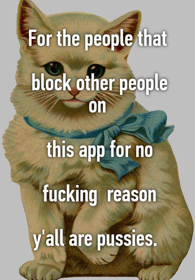 For the people that

 block other people on

 this app for no

 fucking  reason

y'all are pussies. 