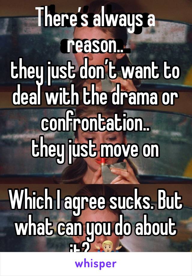 There’s always a reason.. 
they just don’t want to deal with the drama or confrontation.. 
they just move on 

Which I agree sucks. But what can you do about it? 🤷🏼‍♂️