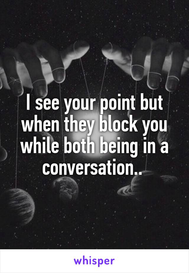 I see your point but when they block you while both being in a conversation.. 