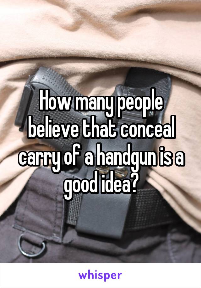 How many people believe that conceal carry of a handgun is a good idea?