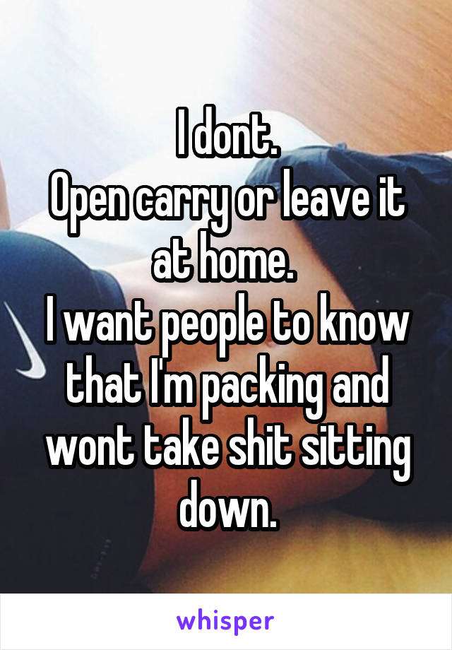 I dont.
Open carry or leave it at home. 
I want people to know that I'm packing and wont take shit sitting down.