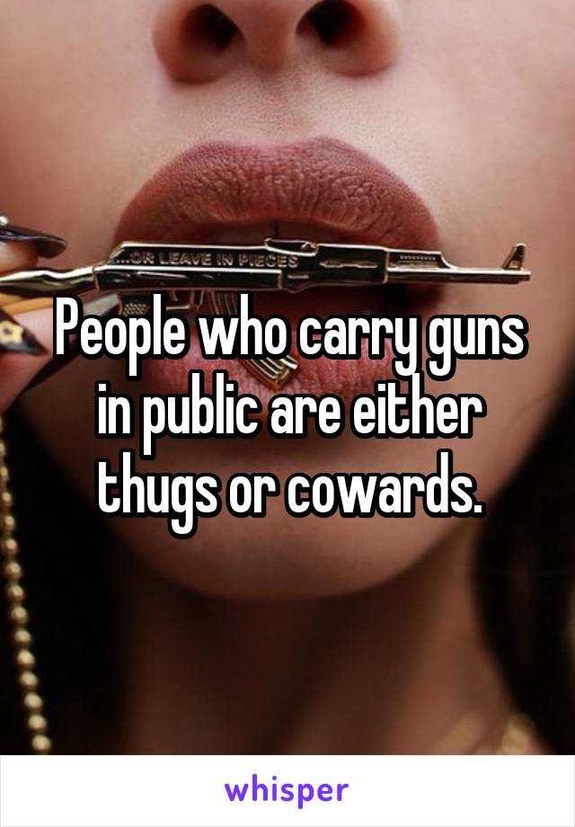 People who carry guns in public are either thugs or cowards.