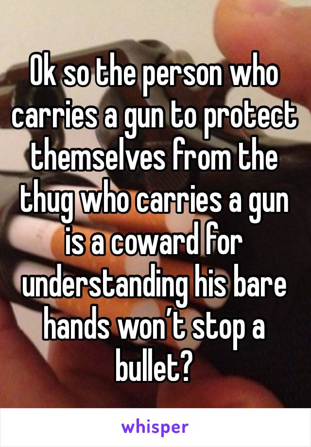 Ok so the person who carries a gun to protect themselves from the thug who carries a gun is a coward for understanding his bare hands won’t stop a bullet?