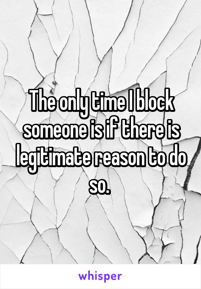 The only time I block someone is if there is legitimate reason to do so. 