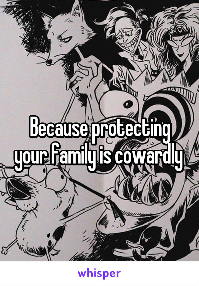 Because protecting your family is cowardly 