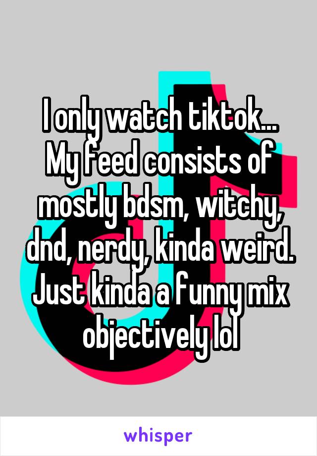 I only watch tiktok...
My feed consists of mostly bdsm, witchy, dnd, nerdy, kinda weird.
Just kinda a funny mix objectively lol