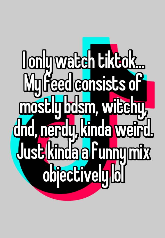 I only watch tiktok...
My feed consists of mostly bdsm, witchy, dnd, nerdy, kinda weird.
Just kinda a funny mix objectively lol