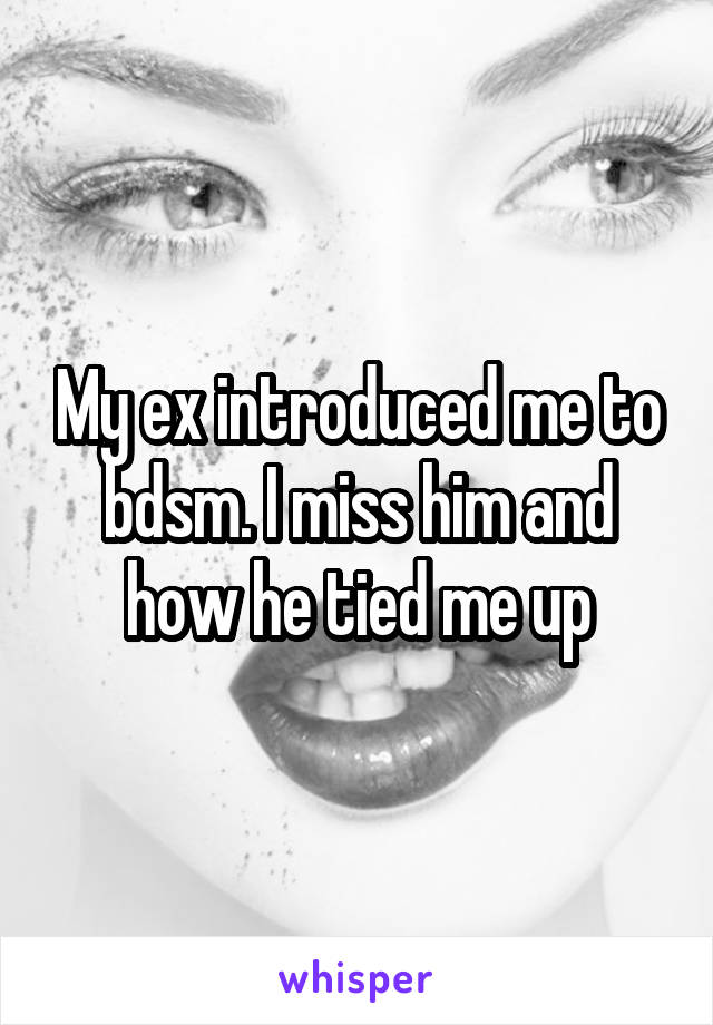 My ex introduced me to bdsm. I miss him and how he tied me up