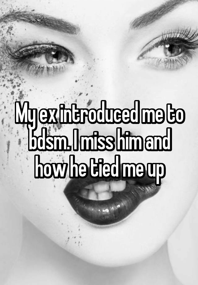 My ex introduced me to bdsm. I miss him and how he tied me up